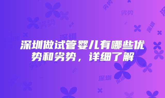 深圳做试管婴儿有哪些优势和劣势，详细了解