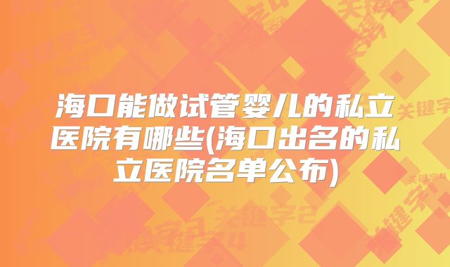 海口能做试管婴儿的私立医院有哪些(海口出名的私立医院名单公布)