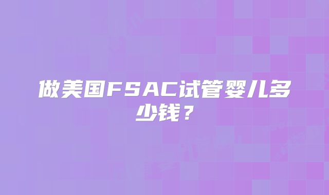 做美国FSAC试管婴儿多少钱？