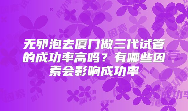 无卵泡去厦门做三代试管的成功率高吗?有哪些因素会影响成功率