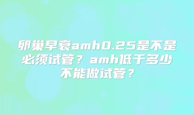 卵巢早衰amh0.25是不是必须试管?amh低于多少不能做试管?