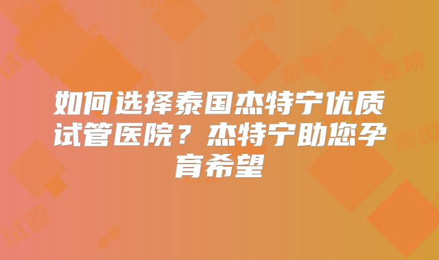 如何选择泰国杰特宁优质试管医院？杰特宁助您孕育希望