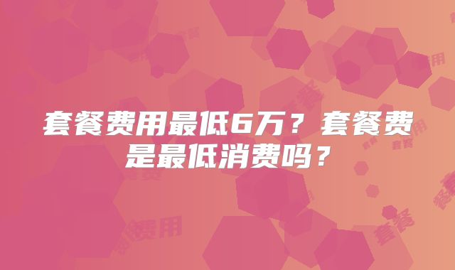 套餐费用最低6万？套餐费是最低消费吗？