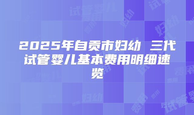 2025年自贡市妇幼 三代试管婴儿基本费用明细速览
