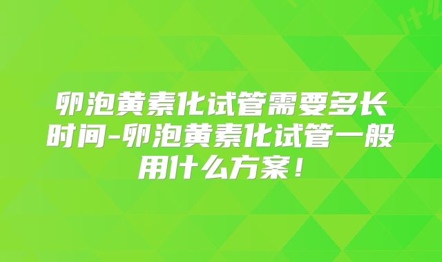 卵泡黄素化试管需要多长时间-卵泡黄素化试管一般用什么方案！