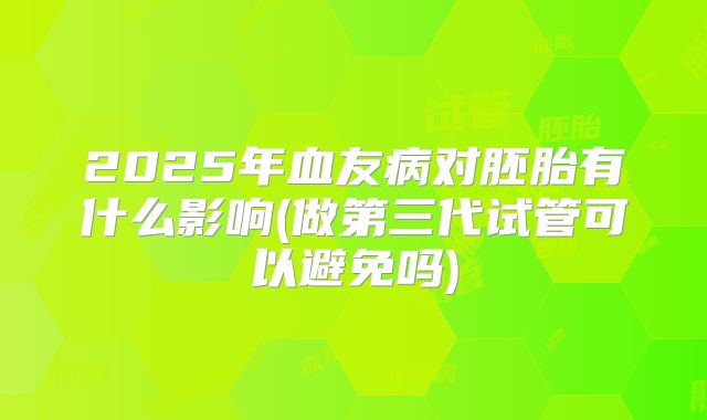2025年血友病对胚胎有什么影响(做第三代试管可以避免吗)