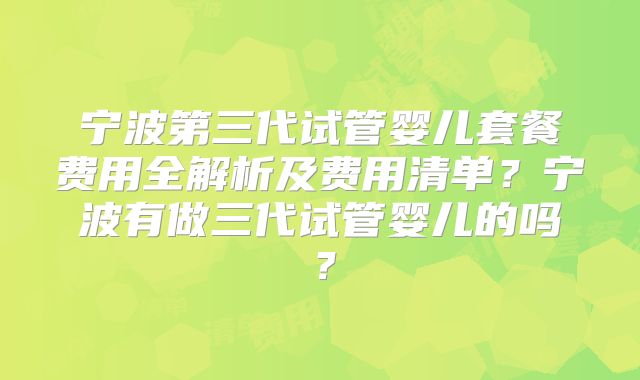 宁波第三代试管婴儿套餐费用全解析及费用清单?宁波有做三代试管婴儿的吗?