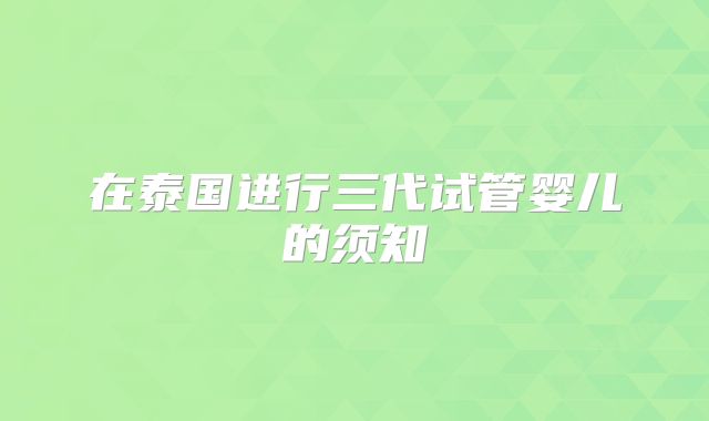 在泰国进行三代试管婴儿的须知