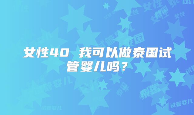 女性40 我可以做泰国试管婴儿吗?