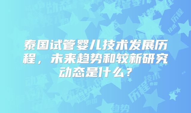泰国试管婴儿技术发展历程，未来趋势和较新研究动态是什么？