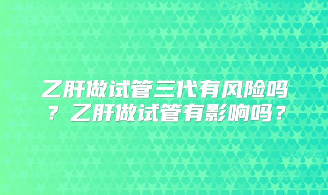 乙肝做试管三代有风险吗?乙肝做试管有影响吗?