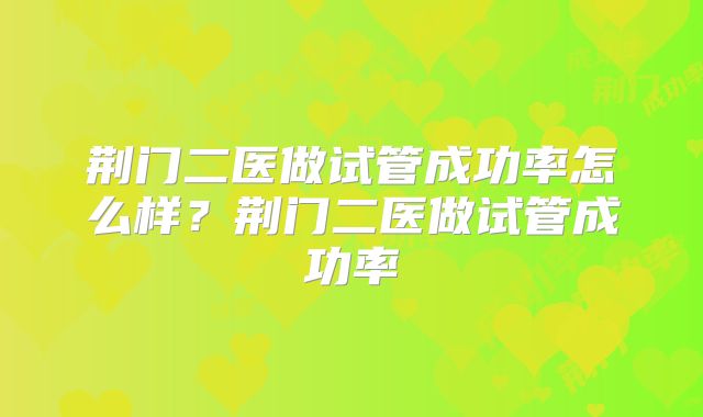 荆门二医做试管成功率怎么样？荆门二医做试管成功率