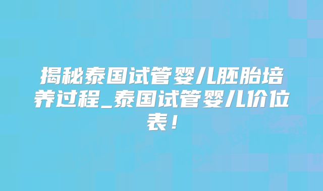 揭秘泰国试管婴儿胚胎培养过程_泰国试管婴儿价位表！