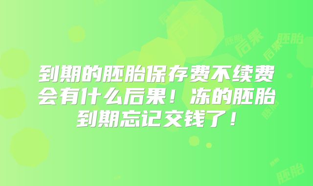 到期的胚胎保存费不续费会有什么后果！冻的胚胎到期忘记交钱了！