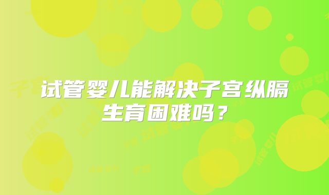 试管婴儿能解决子宫纵膈生育困难吗？
