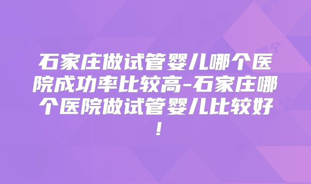 石家庄做试管婴儿哪个医院成功率比较高-石家庄哪个医院做试管婴儿比较好!