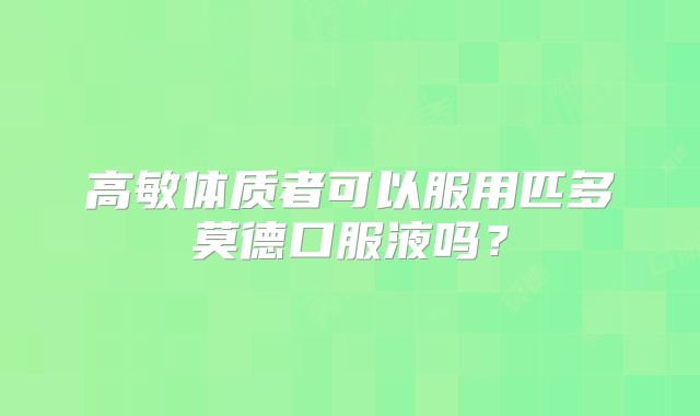 高敏体质者可以服用匹多莫德口服液吗?