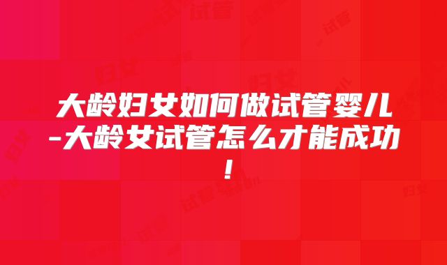大龄妇女如何做试管婴儿-大龄女试管怎么才能成功!
