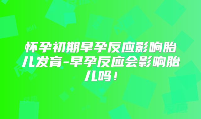 怀孕初期早孕反应影响胎儿发育-早孕反应会影响胎儿吗!