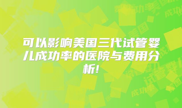 可以影响美国三代试管婴儿成功率的医院与费用分析!