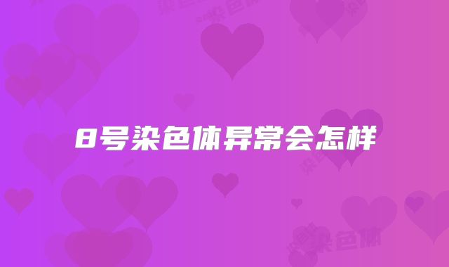 8号染色体异常会怎样