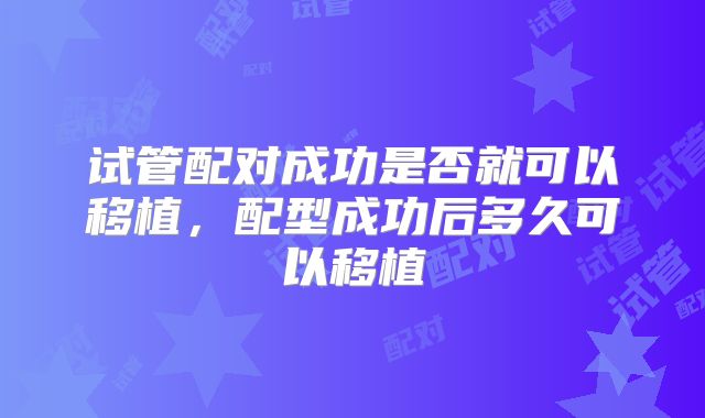 试管配对成功是否就可以移植，配型成功后多久可以移植