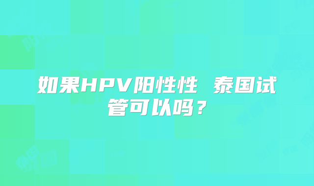 如果HPV阳性性 泰国试管可以吗?