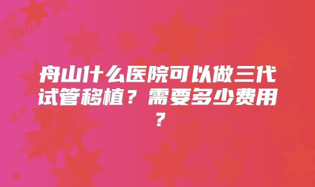 舟山什么医院可以做三代试管移植？需要多少费用？