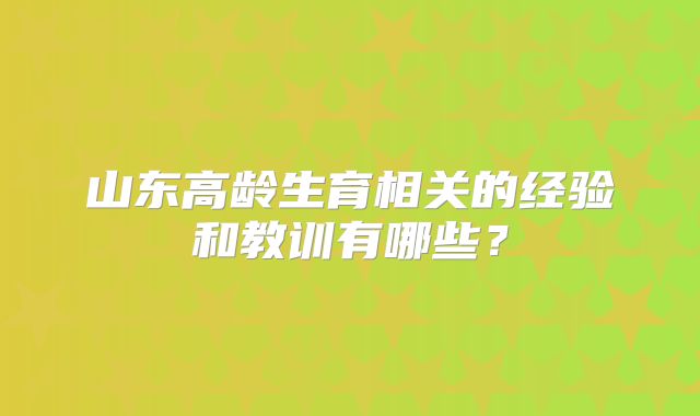 山东高龄生育相关的经验和教训有哪些?