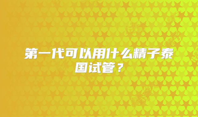 第一代可以用什么精子泰国试管？