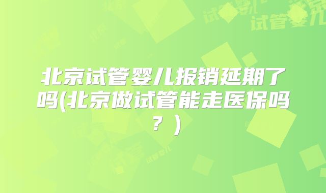 北京试管婴儿报销延期了吗(北京做试管能走医保吗?)