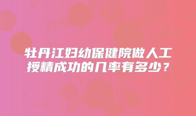 牡丹江妇幼保健院做人工授精成功的几率有多少？
