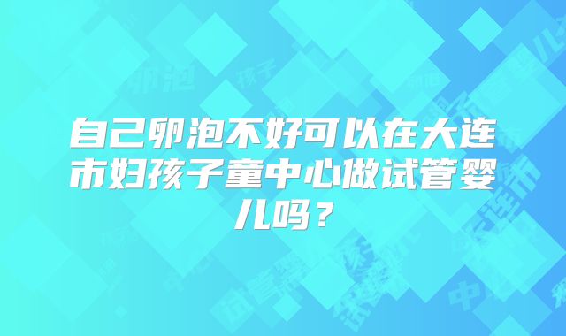 自己卵泡不好可以在大连市妇孩子童中心做试管婴儿吗？