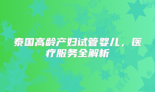 泰国高龄产妇试管婴儿,医疗服务全解析