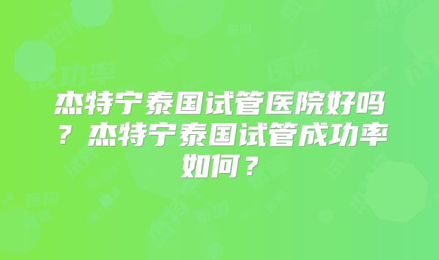 杰特宁泰国试管医院好吗？杰特宁泰国试管成功率如何？