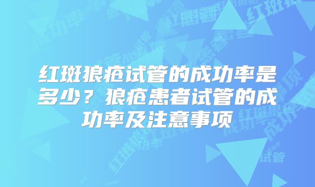 红斑狼疮试管的成功率是多少？狼疮患者试管的成功率及注意事项