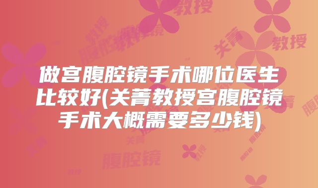 做宫腹腔镜手术哪位医生比较好(关菁教授宫腹腔镜手术大概需要多少钱)