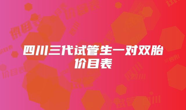 四川三代试管生一对双胎价目表