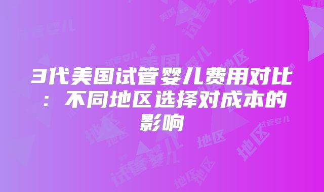 3代美国试管婴儿费用对比：不同地区选择对成本的影响