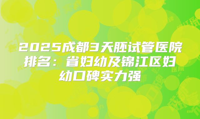 2025成都3天胚试管医院排名:省妇幼及锦江区妇幼口碑实力强