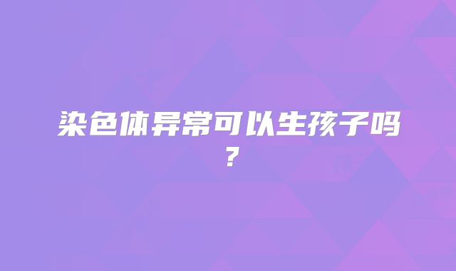 染色体异常可以生孩子吗?