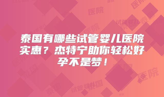 泰国有哪些试管婴儿医院实惠？杰特宁助你轻松好孕不是梦！