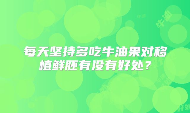每天坚持多吃牛油果对移植鲜胚有没有好处?
