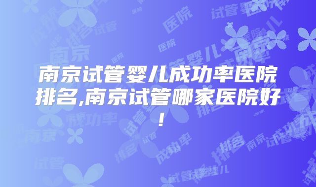 南京试管婴儿成功率医院排名,南京试管哪家医院好!