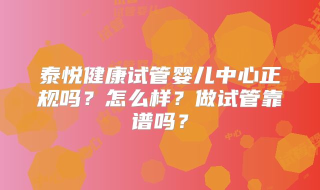 泰悦健康试管婴儿中心正规吗？怎么样？做试管靠谱吗？