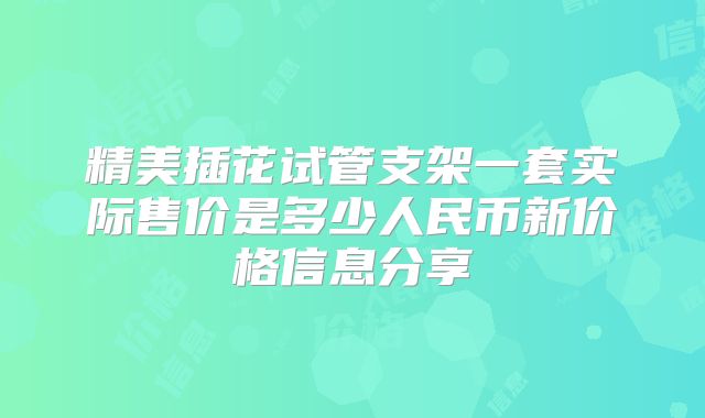 精美插花试管支架一套实际售价是多少人民币新价格信息分享