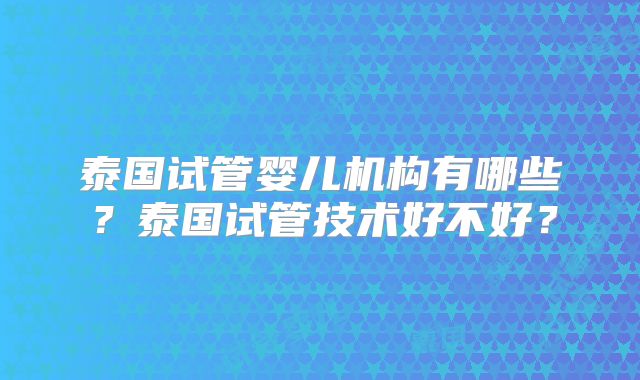 泰国试管婴儿机构有哪些？泰国试管技术好不好？