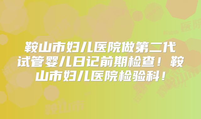 鞍山市妇儿医院做第二代试管婴儿日记前期检查！鞍山市妇儿医院检验科！