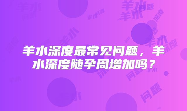 羊水深度最常见问题,羊水深度随孕周增加吗?