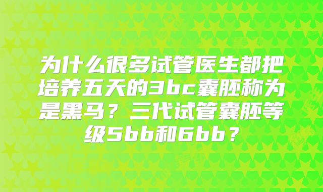 为什么很多试管医生都把培养五天的3bc囊胚称为是黑马？三代试管囊胚等级5bb和6bb？